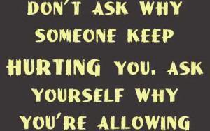 dont ask why someone keep hurting you ask yourself why your allowing them